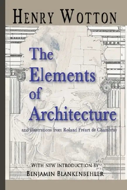 The Elements Of Architecture by Henry Wotton