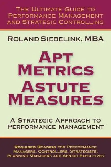 Apt Metrics, Astute Measures. A Strategic Approach to Performance Management. by Roland Siebelink