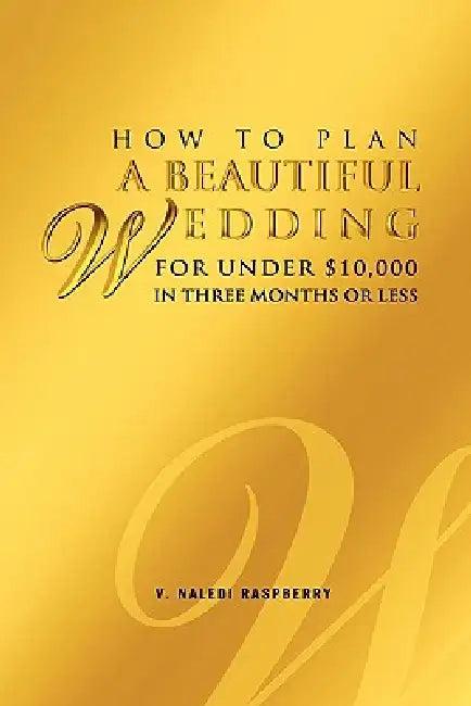 How to Plan a Beautiful Wedding for Under $10,000 in Three Months or Less by V. Naledi Raspberry