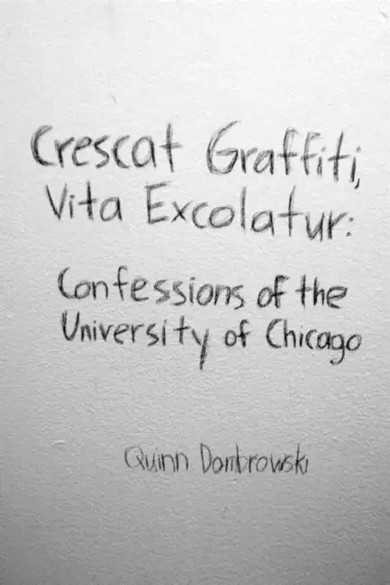 Crescat Graffiti, Vita Excolatur: Confessions of the University of Chicago by Quinn Dombrowski