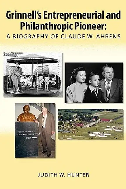 Grinnell's Entrepreneurial and Philanthropic Pioneer: A Biography of Claude W. Ahrens by Judith W. Hunter