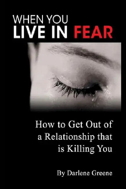When You Live In Fear - How to Get Out of a Relationship that is Killing You by Darlene Greene