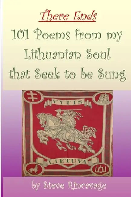 There Ends 101 Poems from my Lithuanian Soul that Seek to be Sung by Steve Rincavage