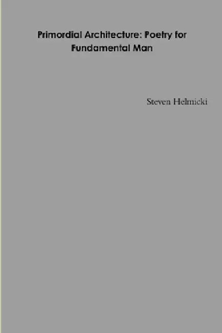 Primordial Architecture: Poetry for Fundamental Man by Steven Helmicki