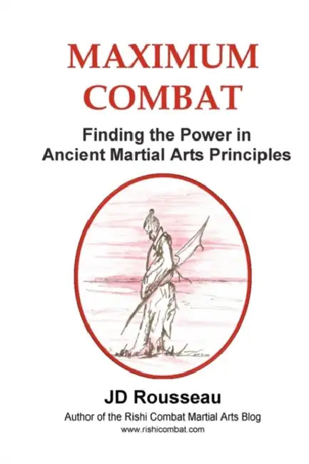 Maximum Combat: Finding the Power in Ancient Martial Arts Principles by Jd Rousseau