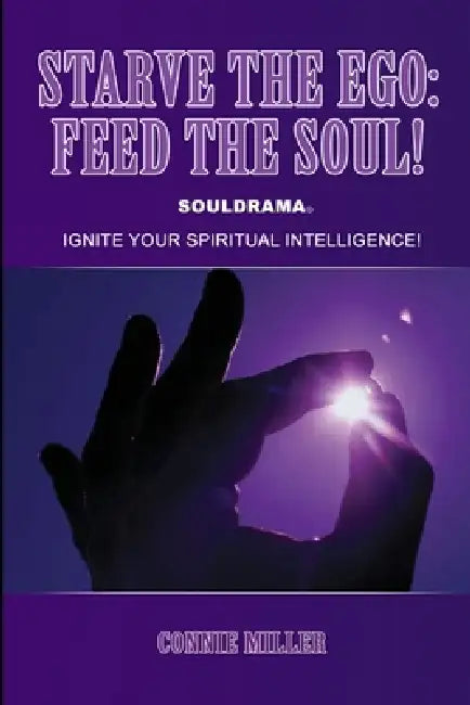 Starve the Ego: Feed the Soul! Souldrama: Ignite Your Spiritual Intelligence! by Connie Miller