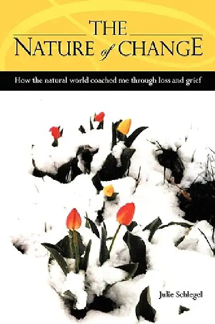 The Nature of Change - How the natural world coached me through loss and grief by Julie Schlegel