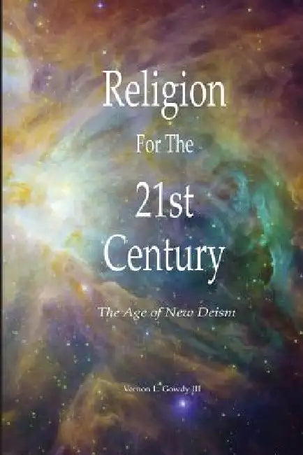 Religion For the 21st Century - The Age of New Deism by III Gowdy Vernon