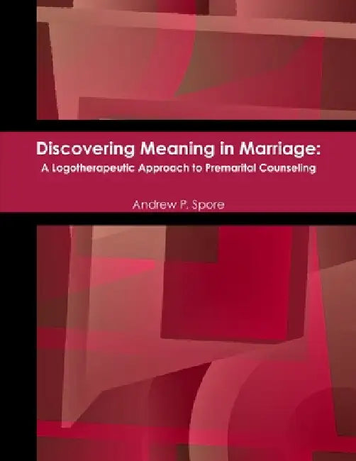 Discovering Meaning in Marriage: A Logotherapeutic Approach to Premarital Counseling by Andrew Spore