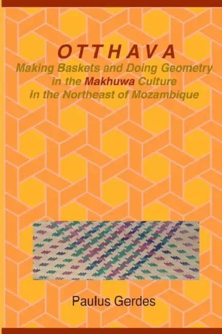 Otthava: Making Baskets and Doing Geometry in the Makhuwa Culture in the Northeast of Mozambique by Paulus Gerdes