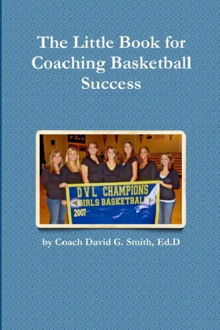 The Little Book for Coaching Basketball Success by Ed D. Coach David G. Smith