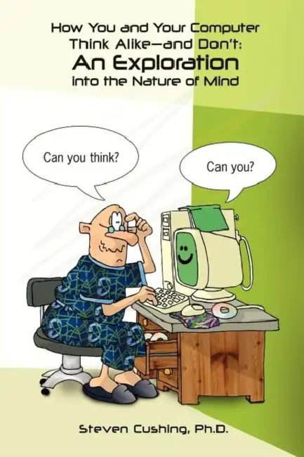 How You and Your Computer Think Alike-and Don't: An Exploration into the Nature of Mind by Steven Cushing