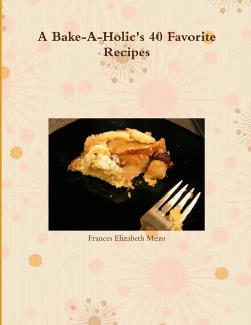 A Bake-A-Holic's 40 Favorite Recipes by Frances Elizabeth Mezo