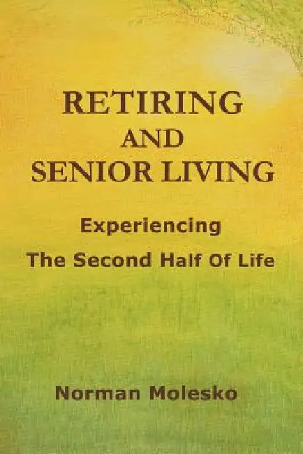 RETIRING AND SENIOR LIVING...Experiencing The Second Half Of Life by Norman Molesko