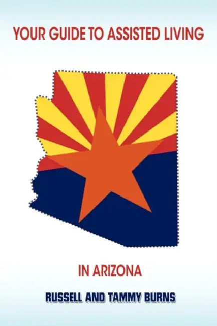 Your Guide to Assisted Living in Arizona by Tammy Burns, Russell Burns