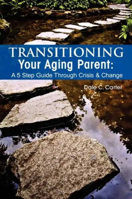 Transitioning Your Aging Parent: A 5 Step Guide Through Crisis & Change by Dale C. Carter
