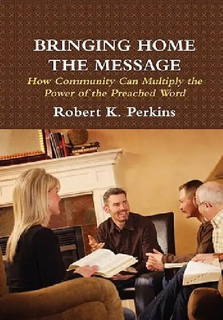 Bringing Home the Message: How Community Can Multiply the Power of the Preached Word by Robert Perkins