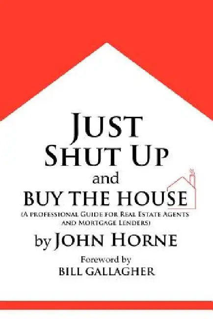 Just Shut Up and Buy The House by John Horne
