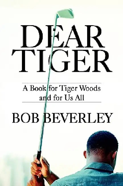 Dear Tiger: A Book for Tiger Woods and for Us All by Bob Beverley
