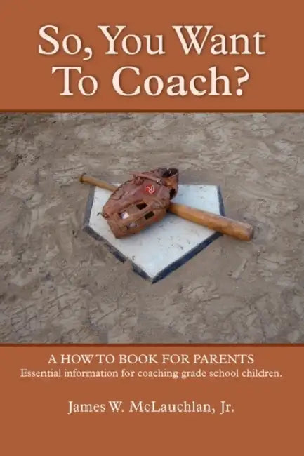 SO, YOU WANT TO COACH? A how to book for parents Essential information for coaching grade school children by Jr. W. McLauchlan James