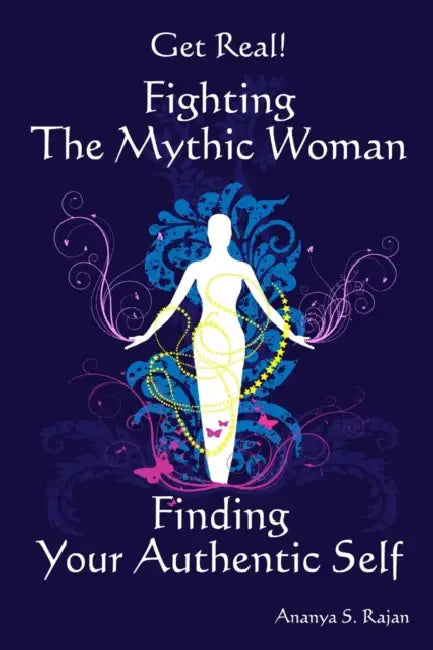 GET REAL! Fighting the Mythic Woman Finding Your Authentic Self by Ananya S. Rajan