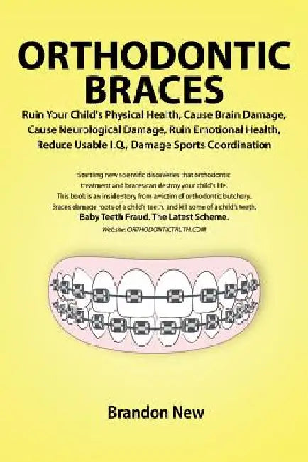 Orthodontic Braces Ruin Your Child's Physical Health, Cause Brain Damage, Cause Neurological Damage, Ruin Emotional Health, Reduce Usable I.Q., Damage by Brandon New