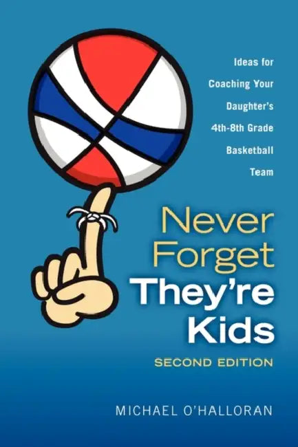 Never Forget They're Kids - Ideas for Coaching Your Daughter's 4th-8th Grade Basketball Team: 2nd Edition by Michael O'Halloran