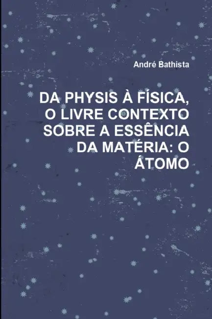Da Physis À Física, O Livre Contexto Sobre a Essência Da Matéria: O Átomo by André Bathista