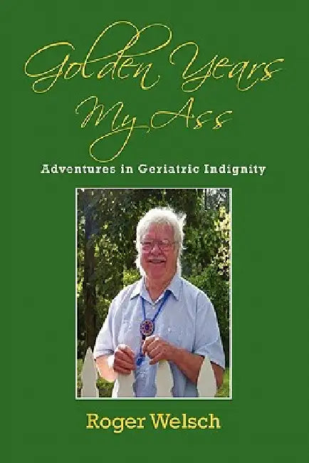 Golden Years My Ass: Adventures in Geriatric Indignity by Roger Welsch