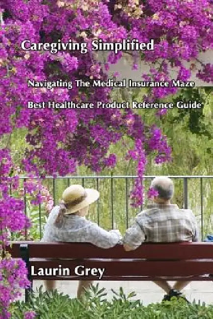 Caregiving Simplified/Navigating the Medical Insurance Maze/Best Healthcare Product Reference Guide by Laurin Grey