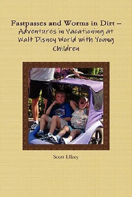 Fastpasses and Worms in Dirt -- Adventures in Vacationing at Walt Disney World with Young Children by Scott Ellzey