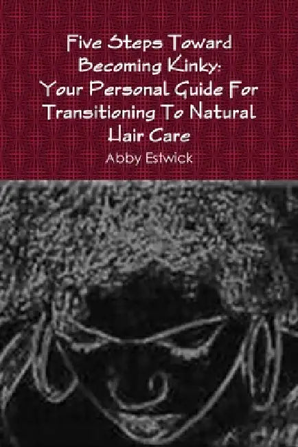 Five Steps Toward Becoming Kinky: Your Personal Guide To Natural Hair Care by Abby Estwick