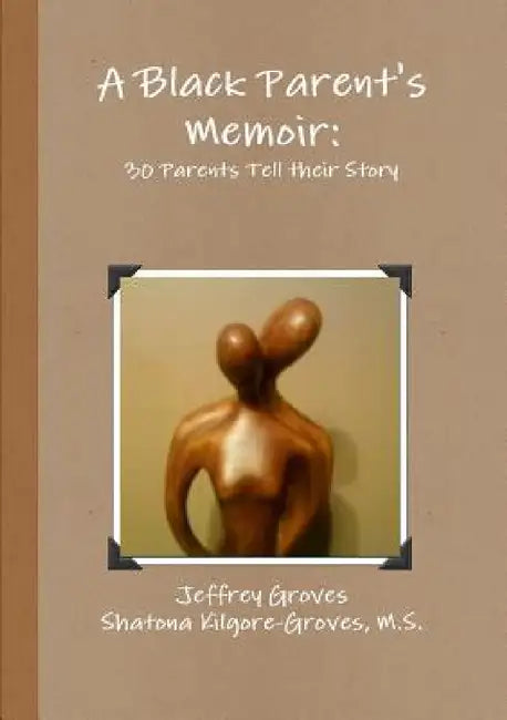 A Black Parent's Memoir: 30 Parents that have Raised an African American Son Tell their Story by Jeffrey Groves, M. S. Shatona Kilgore-Groves