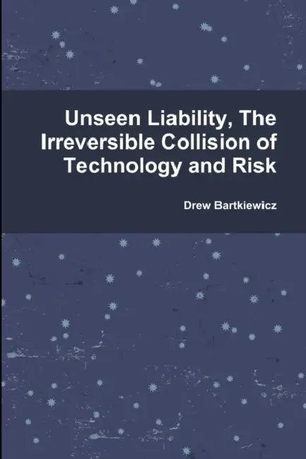 Unseen Liability, The Irreversible Collision of Technology and Risk by Drew Bartkiewicz
