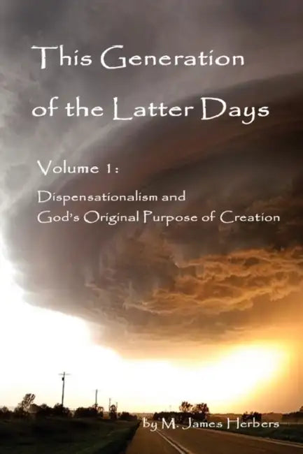This Generation of the Latter Days, Volume I Dispensationalism and God's Original Purpose of Creation by M. James Herbers