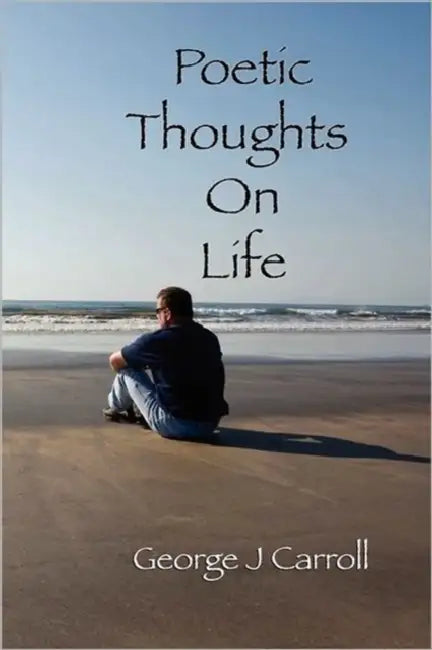 Poetic Thoughts On Life by George J. Carroll