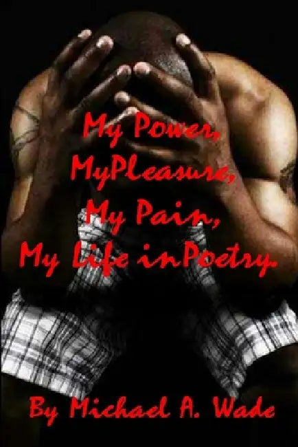 My Power, My Pleasure, My Pain, My Life in Poetry by Michael Wade