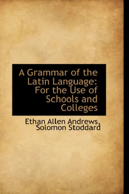 A Grammar of the Latin Language: For the Use of Schools and Colleges by Ethan Allen Andrews