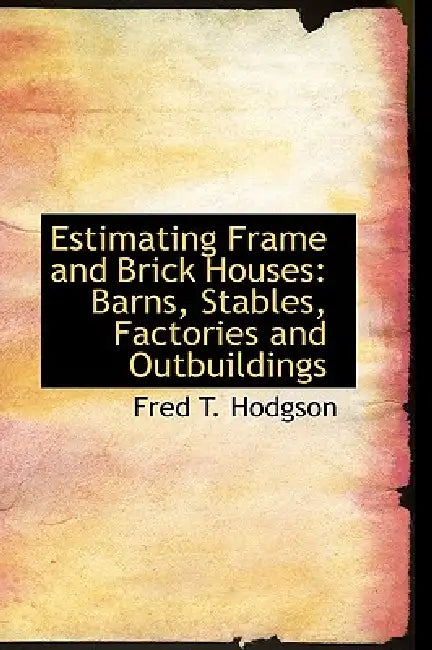 Estimating Frame and Brick Houses: Barns, Stables, Factories and Outbuildings by Fred T. Hodgson