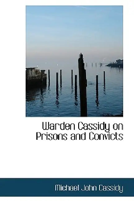 Warden Cassidy on Prisons and Convicts by Michael John Cassidy