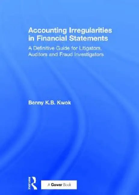 Accounting Irregularities in Financial Statements: A Definitive Guide for Litigators, Auditors and Fraud Investigators by Benny K. B. Kwok