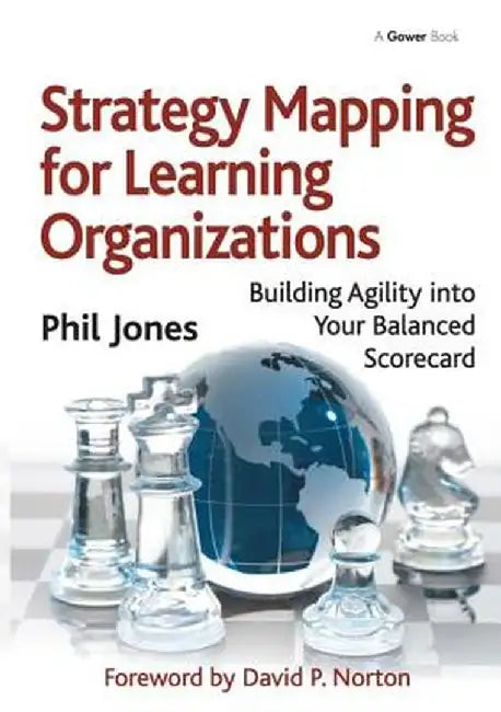 Strategy Mapping for Learning Organizations: Building Agility into Your Balanced Scorecard by Phil Jones