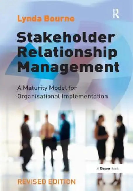 Stakeholder Relationship Management: A Maturity Model for Organisational Implementation by Lynda Bourne