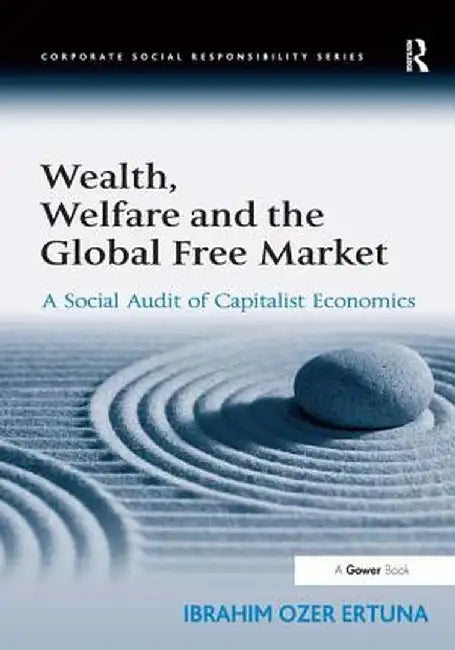 Wealth, Welfare And The Global Free Market: A Social Audit of Capitalist Economics by Ibrahim Ozer Ertuna