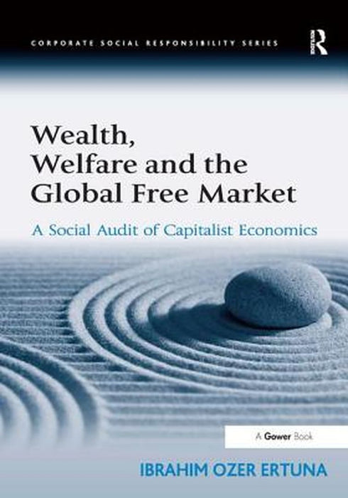Wealth, Welfare And The Global Free Market: A Social Audit of Capitalist Economics by Ibrahim Ozer Ertuna