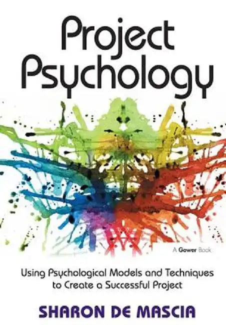 Project Psychology: Using Psychological Models and Techniques to Create a Successful Project by Sharon De Mascia