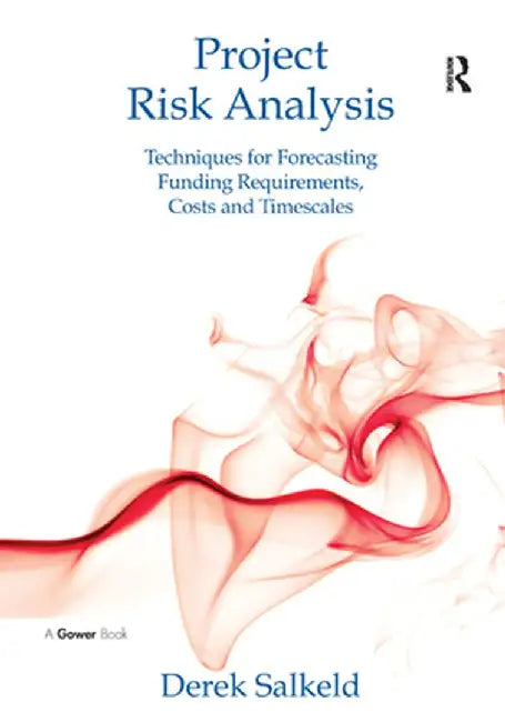 Project Risk Analysis: Techniques for Forecasting Funding Requirements, Costs and Timescales by Derek Salkeld