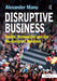 Disruptive Business: Desire, Innovation and the Re-Design of Business by Alexander Manu