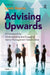 Advising Upwards: A Framework for Understanding and Engaging Senior Management Stakeholders by Lynda Bourne