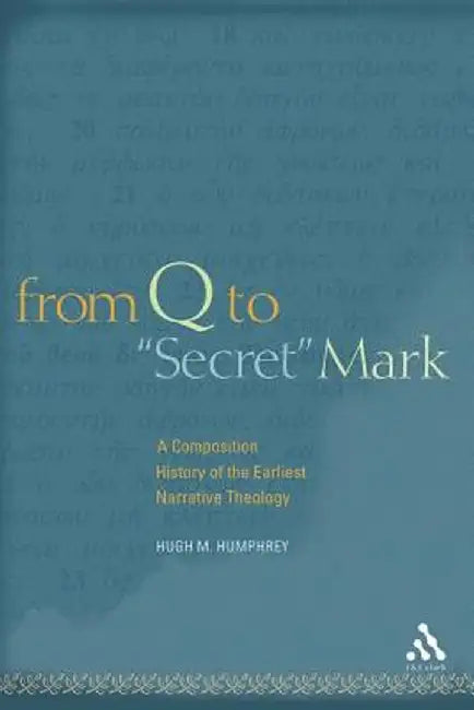 From Q to "Secret" Mark: A Composition History of the Earliest Narrative Theology by Hugh M. Humphrey